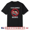 I Read Banned Books Funny Book Readers Bookworms Shirt