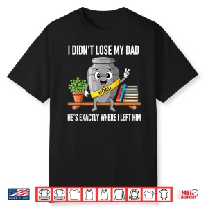 I Didn’T Lose My Dad He’S Exactly Where I Left Him Humor Shirt