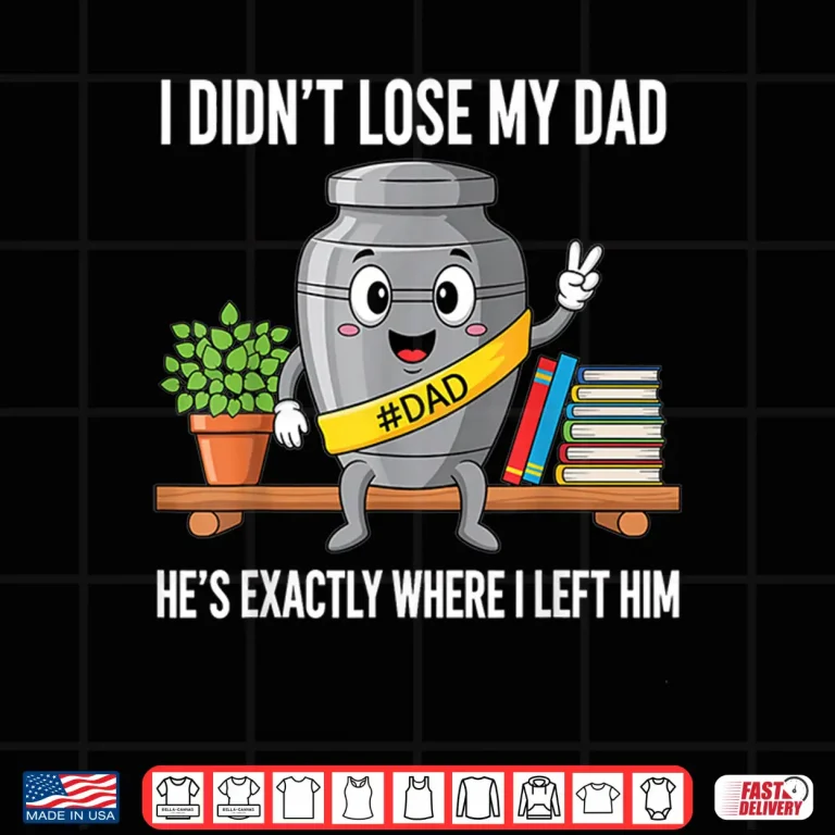 Design I Didnt Lose My Dad Hes Exactly Where I Left Him Humor Shirt
