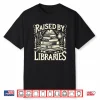 Raised By Libraries Reader Book Bibliophile      Shirt