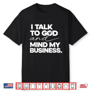 I Talk To God And Mind My Business Shirt