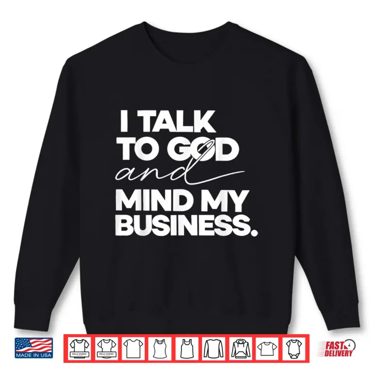 Sweatshirt I Talk to God and Mind My Business Shirt