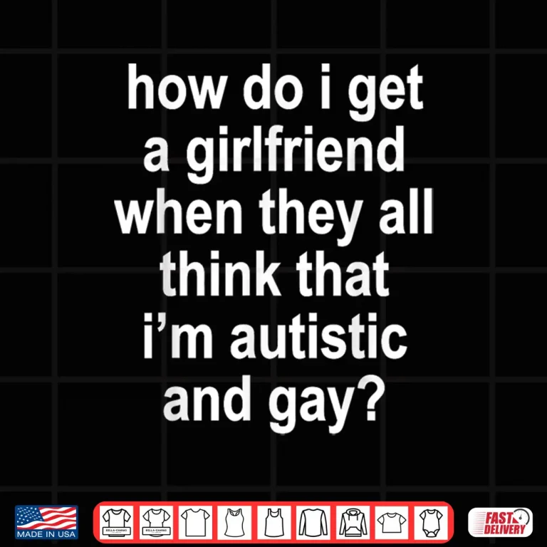 Design How Do I Get A Girlfriend When They All Think That Funny Shirt