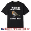 I’M Sorry I Wasn’T Listening I Saw A Bird Funny Shirt