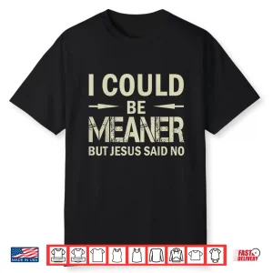 I Could Be Meaner But Jesus Said No Shirt