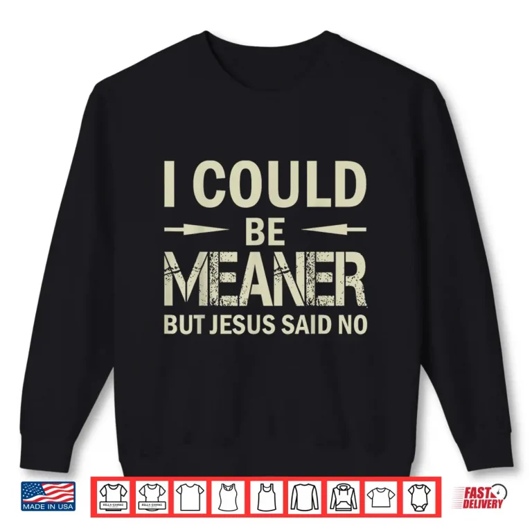 Sweatshirt I Could Be Meaner But Jesus Said No Shirt