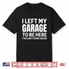 I Left My Garage To Be Here Funny Car Mechanic Car Guy Shirt