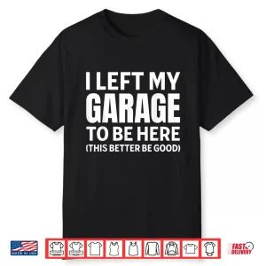 I Left My Garage To Be Here Funny Car Mechanic Car Guy Shirt