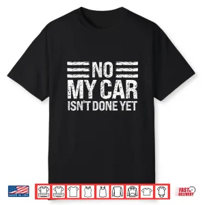 No My Car Isn’T Done Yet Funny Car Enthusiast Mechanic Humor Shirt