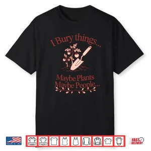 I Bury Things… Maybe Plants… Maybe People… Plants Shirt
