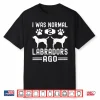 I Was Normal 2 Labradors Ago Funny Labrador Retriever Dog Shirt