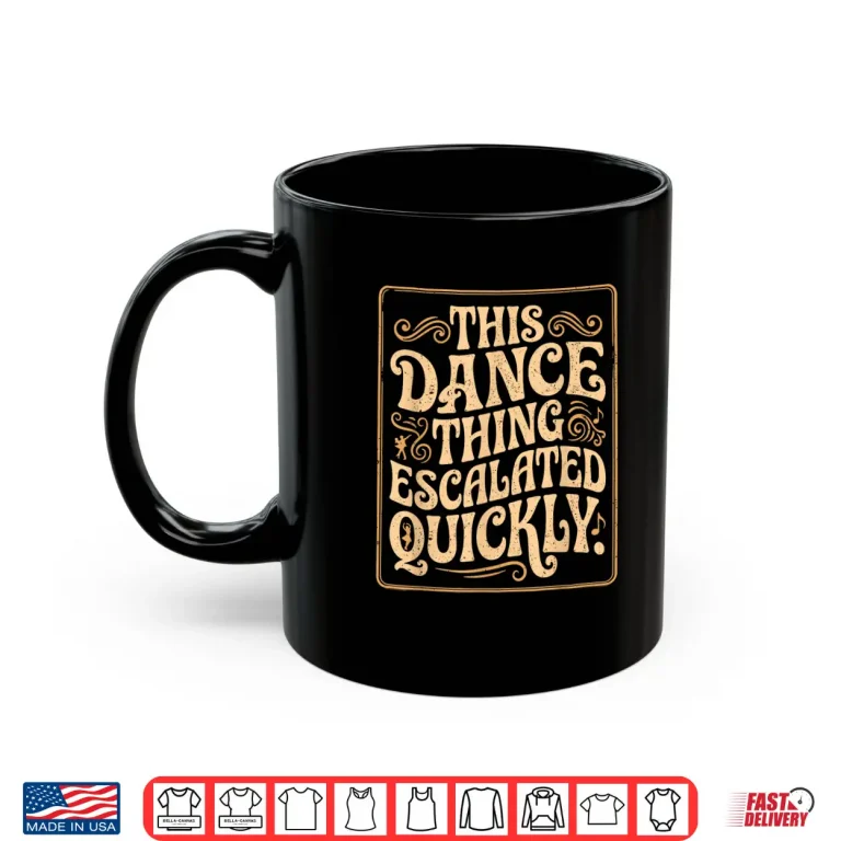 Mug This Dance Thing Escalated Quickly Dance Quote Shirt