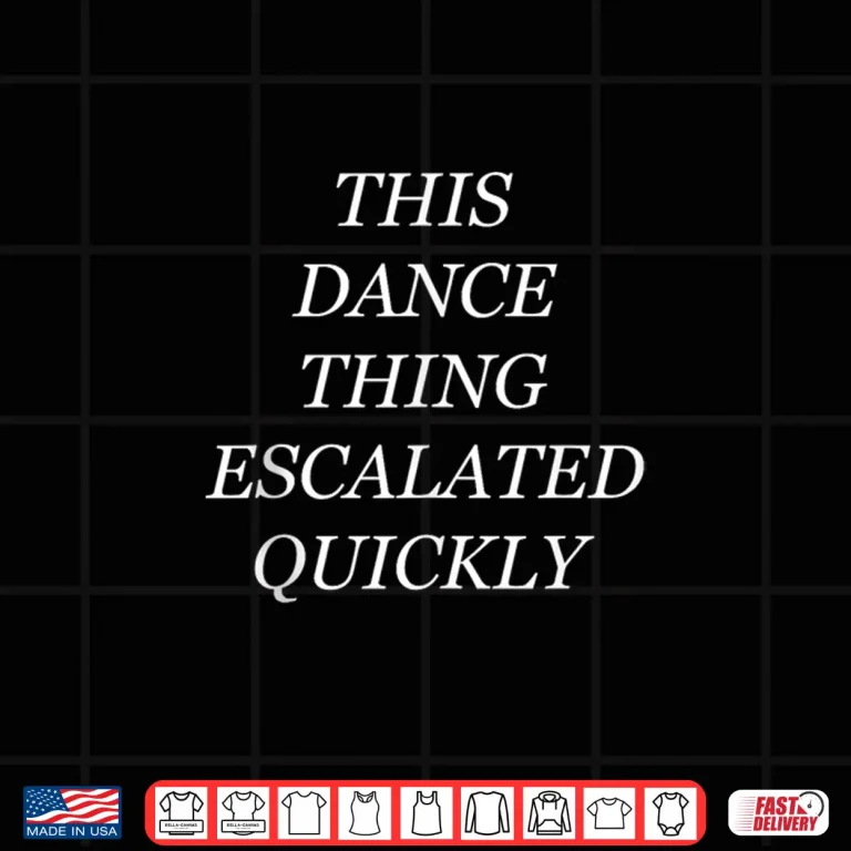 Design This Dance Thing Escalated Quickly Shirt