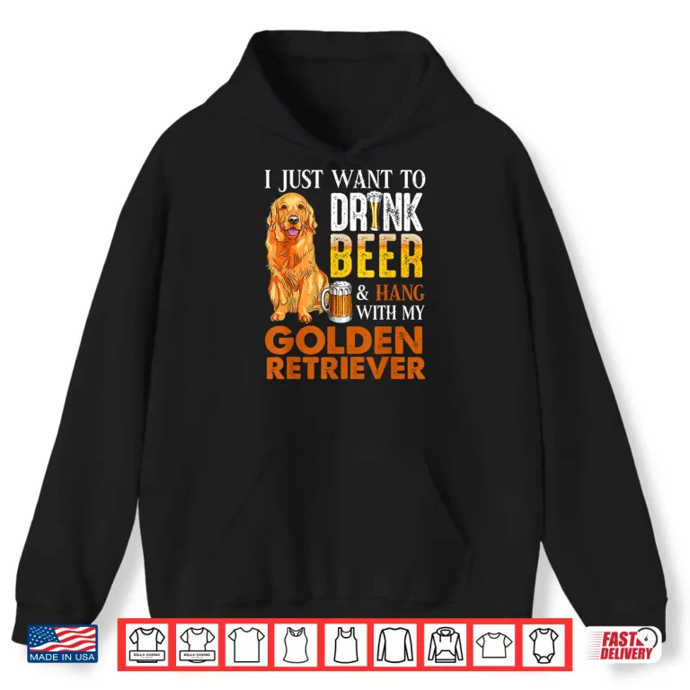 Hoodie I Just Want To Drink Beer And Hang With My Golden Retriever Shirt