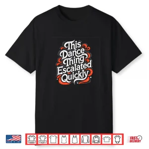 This Dance Thing Escalated Quickly Funny Dancing Humor Shirt