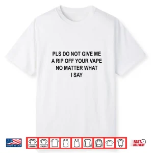 Pls Do Not Give Me A Rip Off Your Vape No Matter What I Say Shirt
