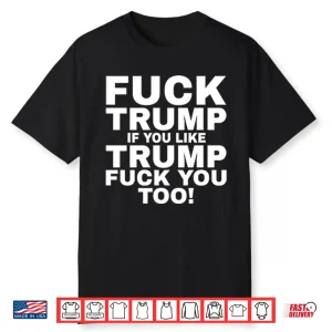 Fuck Trump If You Like Trump Fuck You Too Shirt