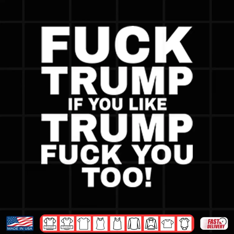 Design Fuck Trump If You Like Trump Fuck You Too Shirt