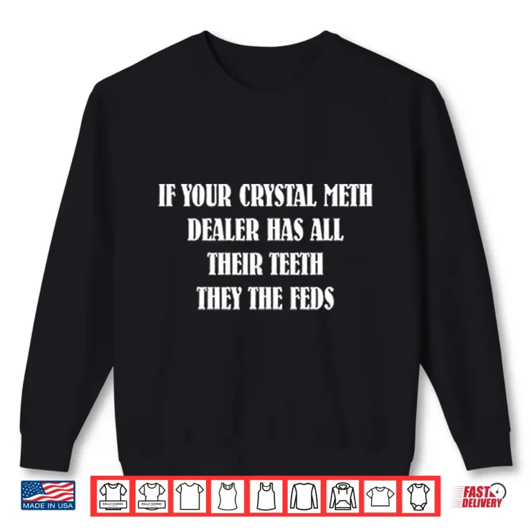 Sweatshirt If Your Crystal Meth Dealer Has All Their Teeth They The Feds Shirt