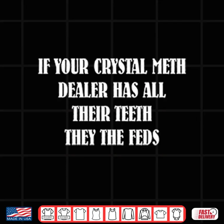 Design If Your Crystal Meth Dealer Has All Their Teeth They The Feds Shirt