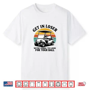 Get In Loser We’Re Going To Look For Your Ball Tee Golf Shirt