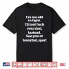 I’M Too Old To Fight I’Ll Just Fuck Your Dad Instead See You Shirt
