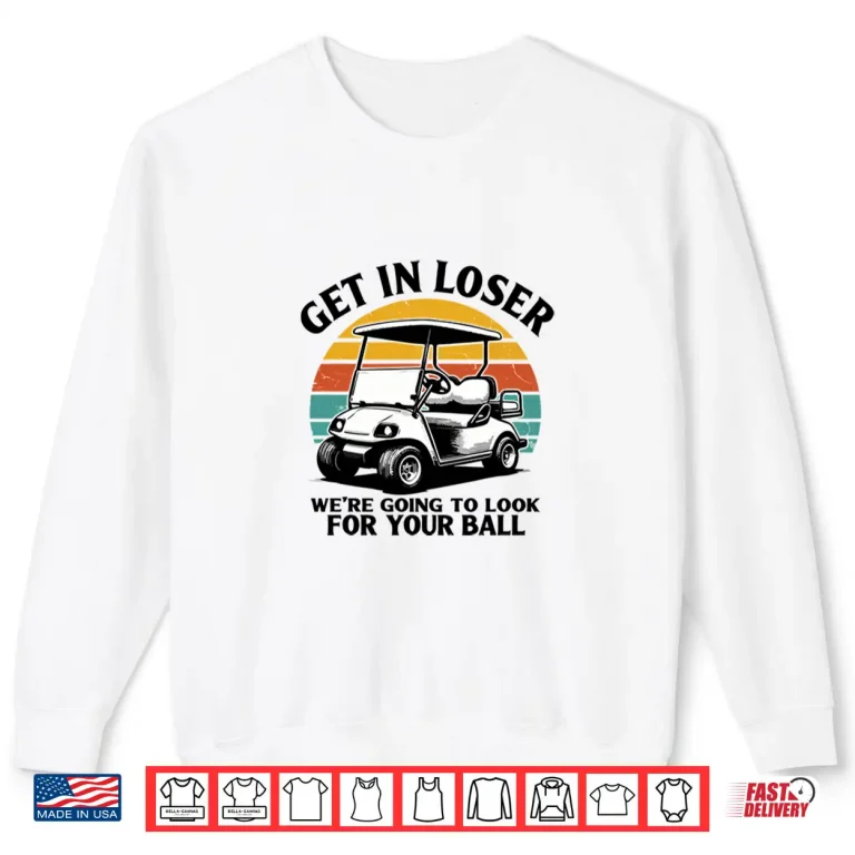 Sweatshirt Get in Loser Were Going to Look for Your Ball Tee Golf Shirt