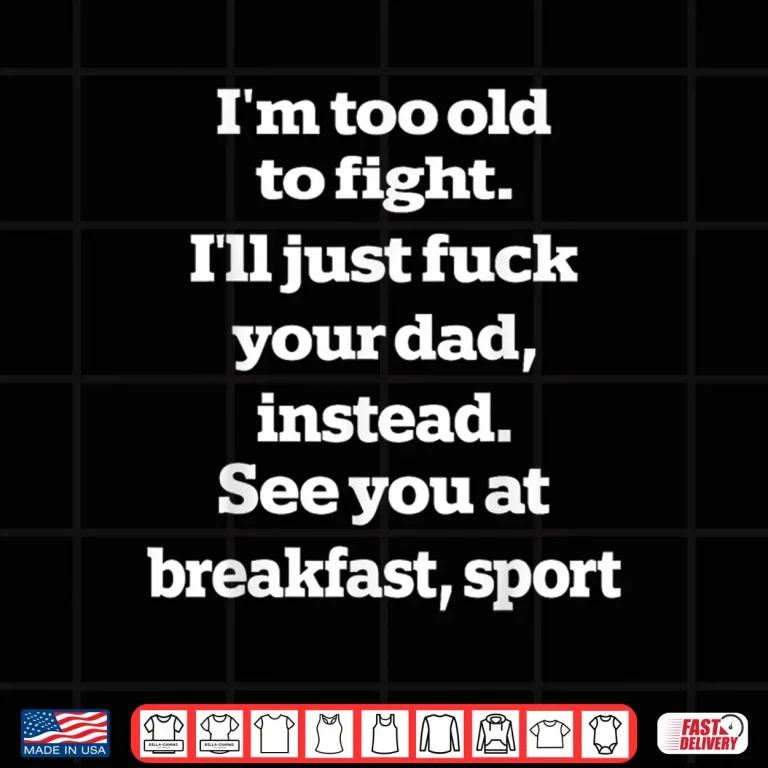 Design Im Too Old to Fight Ill Just Fuck Your Dad Instead See You Shirt