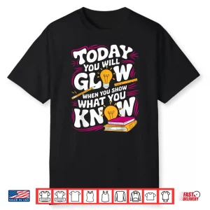 Today You Will Glow When Show What You Know Teacher Test Day Shirt