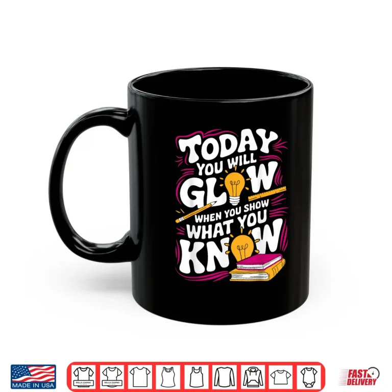 Mug Today You Will Glow When Show What You Know Teacher Test Day Shirt