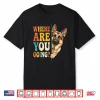 Funny Where Are You Going German Shepherd Dog Lover Shirt
