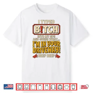 I Typed Bitch Into My Gps And Guess What Im In Your Driveway Shirt