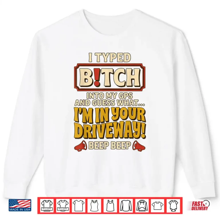 Sweatshirt I Typed Bitch Into My GPS and Guess What Im in Your Driveway Shirt