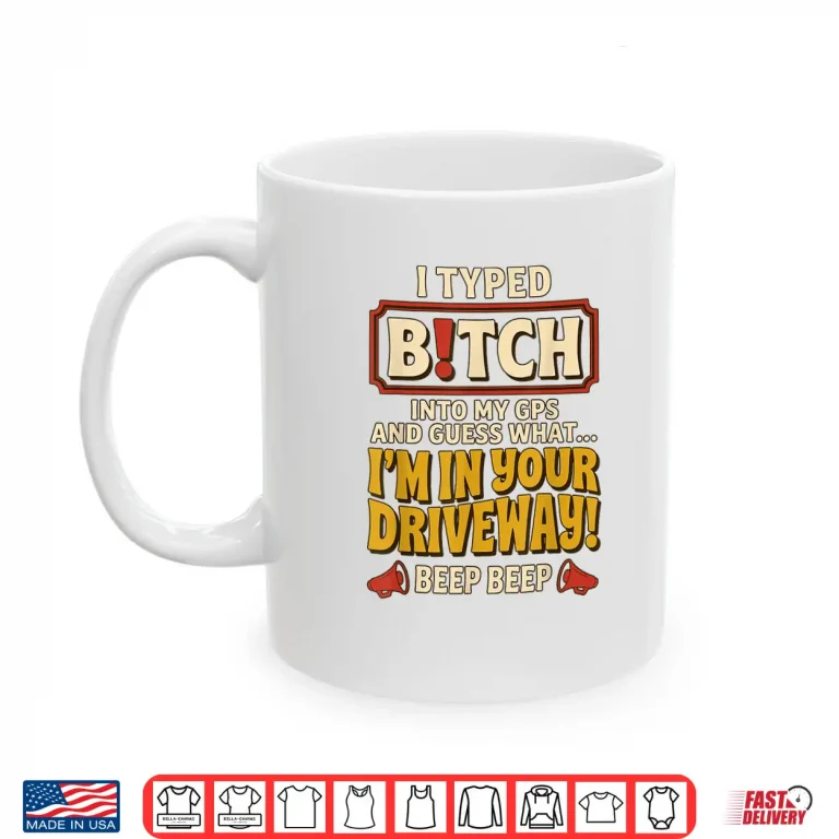 Mug I Typed Bitch Into My GPS and Guess What Im in Your Driveway Shirt