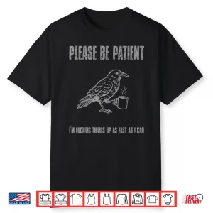 Please Be Patient I’M Fucking Things Up As Fast As I Can Shirt