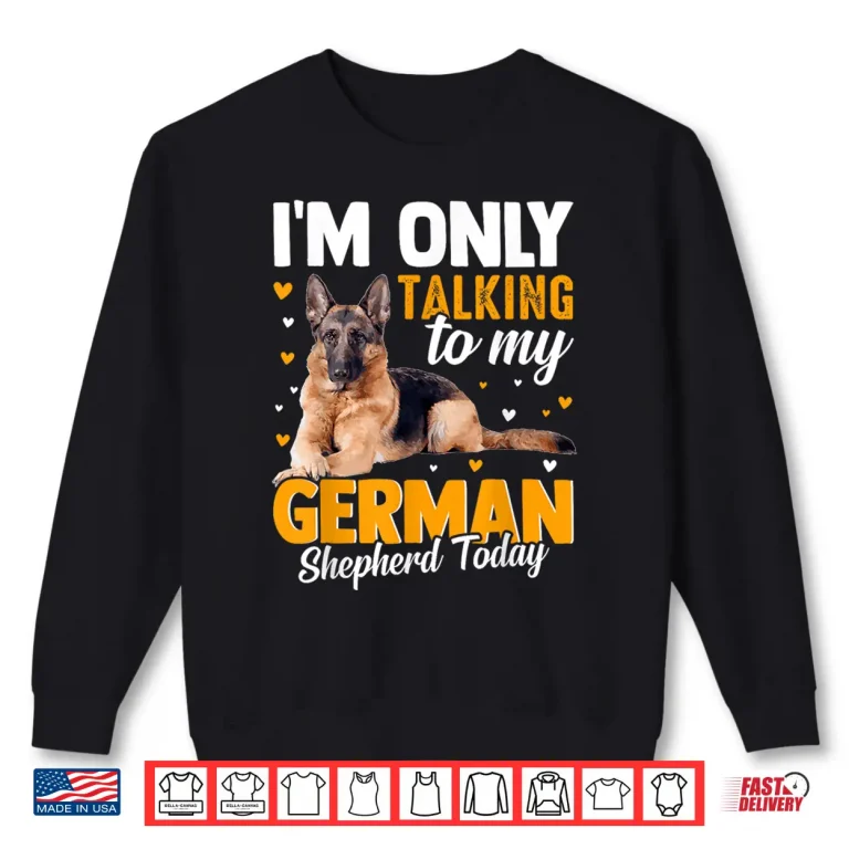 Sweatshirt Im Only Talking To My German Shepherd Today Shirt