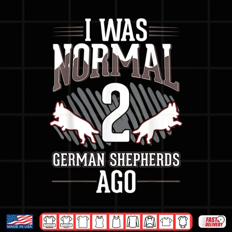 Design I was normal 2 German Shepherds ago Shirt