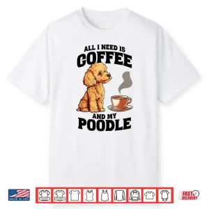 All I Need Is Coffee And My Poodle Dog Lover Shirt