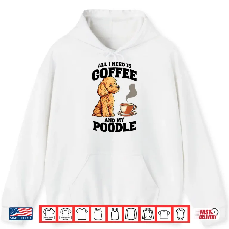 Hoodie All I Need Is Coffee And My Poodle Dog Lover Shirt