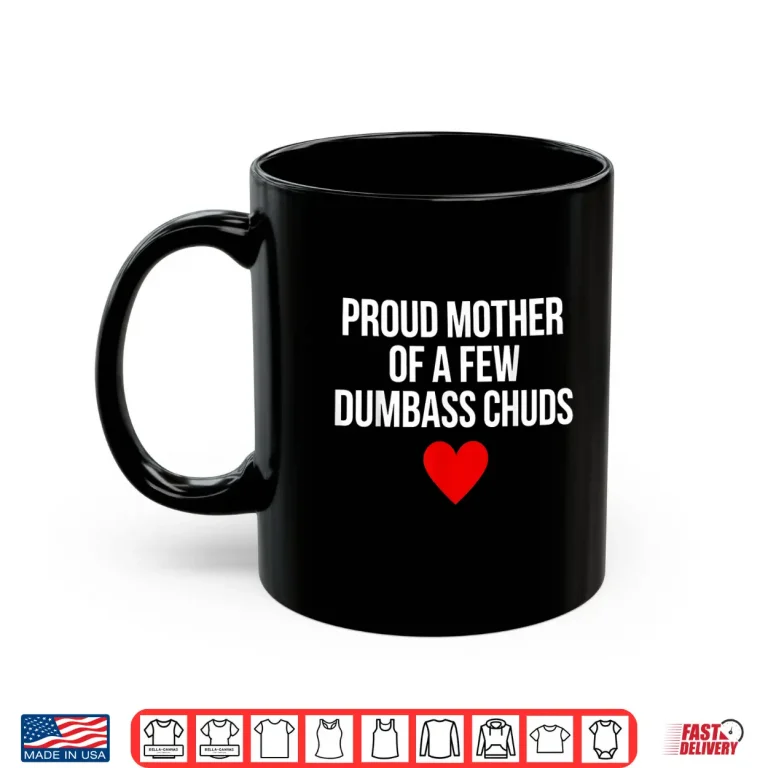 Mug Proud Mother of A Few Dumbass Chuds Funny Quote Shirt