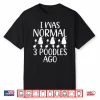 I Was Normal 3 Poodles Ago Funny Poodle Dog Shirt