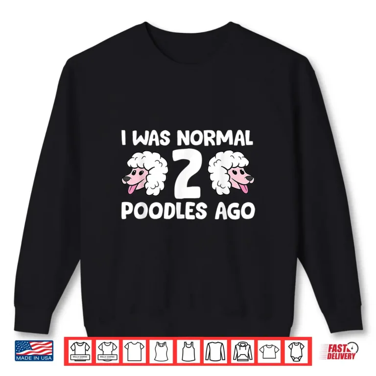 Sweatshirt Funny Poodle Lover I Was Normal 2 Poodles Ago Shirt