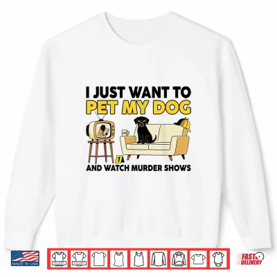 Sweatshirt Funny I Just Want To Pet My Dog And Watch Murder Shows Shirt