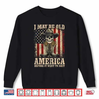 Sweatshirt I May Be Old But I Got To See America Before It Went To Shit Shirt