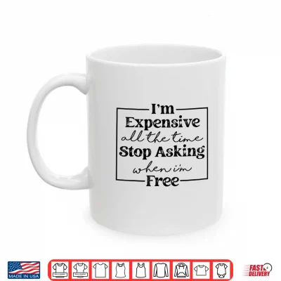 Mug Im Expensive All The Time Stop Asking When Im Free Shirt