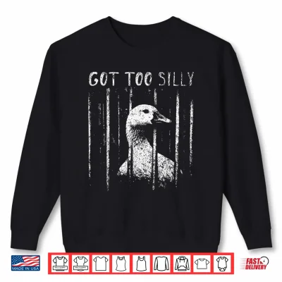 Sweatshirt Got Too Silly Goose Meme Funny Goose Jailbird Prison Shirt