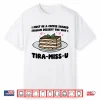 I Must Be A Coffee Soaked Italian Dessert The Way I Tiramisu Shirt
