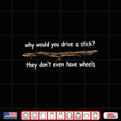 Design Why Would You Drive A Stick They Dont Even Have Wheels Shirt