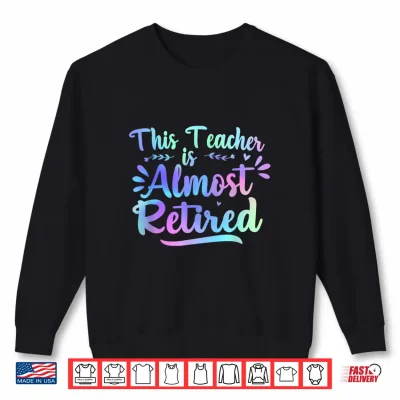 Sweatshirt Teacher retirement this Teacher is Almost retired 2026 Shirt