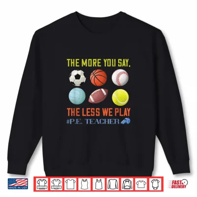 Sweatshirt PE Teacher The More You Say Physical Education Teacher Shirt